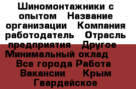 Шиномонтажники с опытом › Название организации ­ Компания-работодатель › Отрасль предприятия ­ Другое › Минимальный оклад ­ 1 - Все города Работа » Вакансии   . Крым,Гвардейское